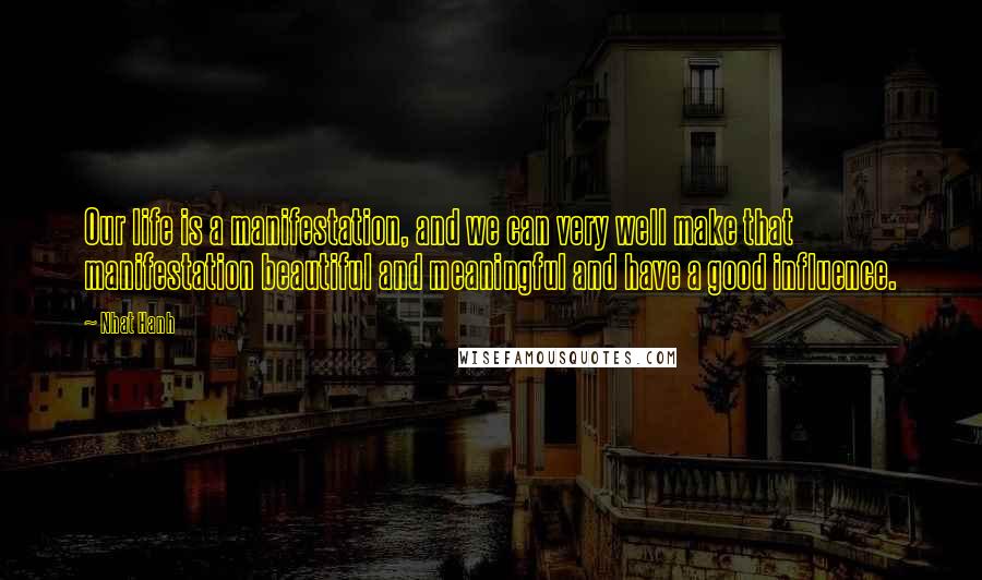 Nhat Hanh Quotes: Our life is a manifestation, and we can very well make that manifestation beautiful and meaningful and have a good influence.