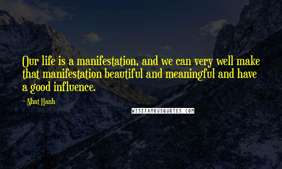 Nhat Hanh Quotes: Our life is a manifestation, and we can very well make that manifestation beautiful and meaningful and have a good influence.