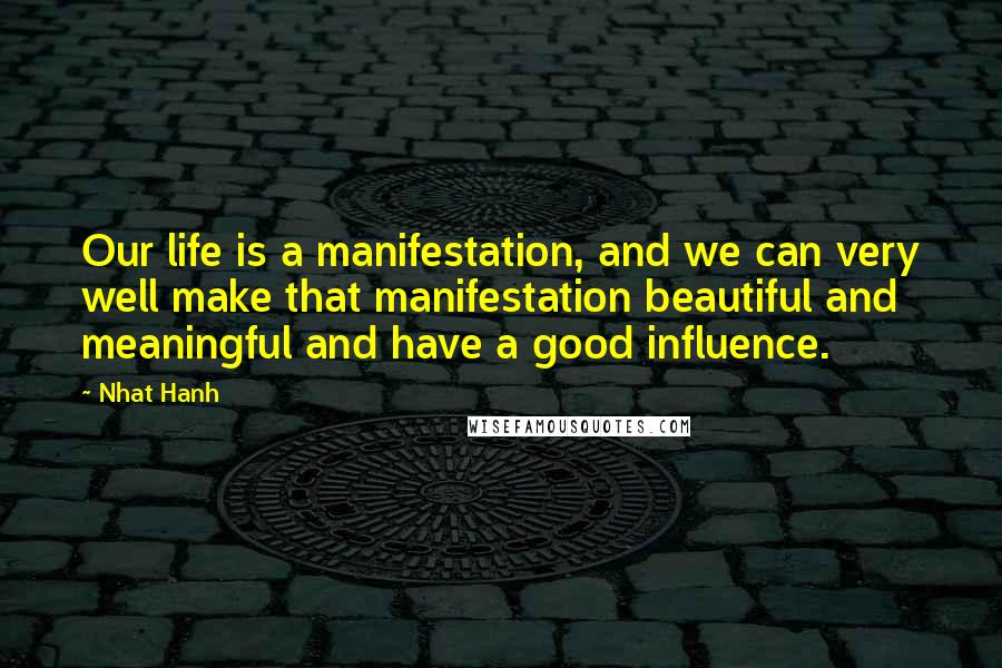 Nhat Hanh Quotes: Our life is a manifestation, and we can very well make that manifestation beautiful and meaningful and have a good influence.