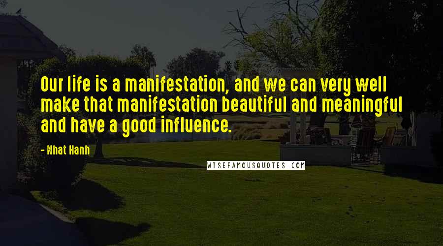 Nhat Hanh Quotes: Our life is a manifestation, and we can very well make that manifestation beautiful and meaningful and have a good influence.