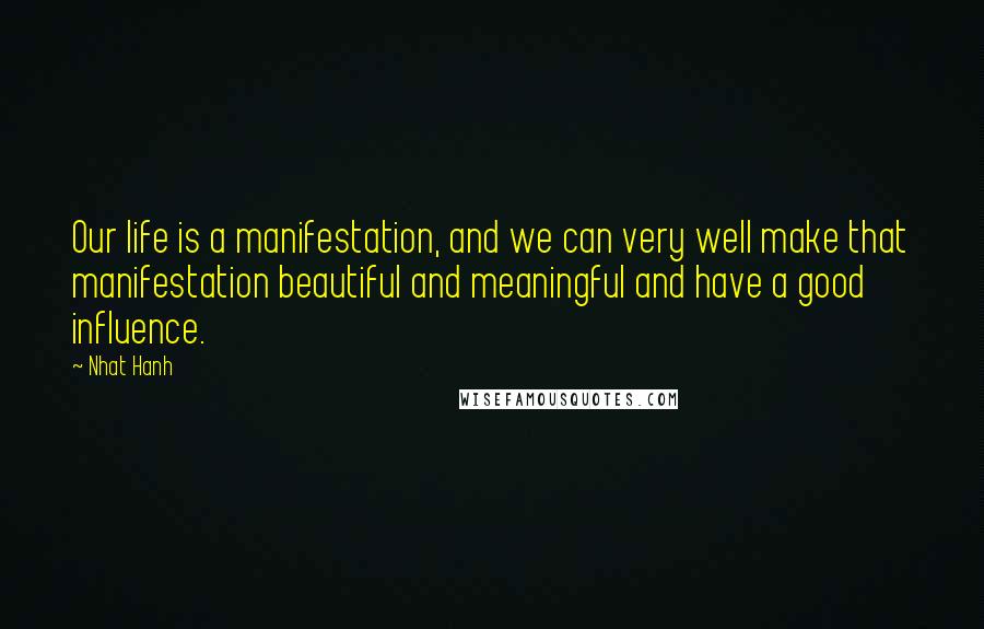 Nhat Hanh Quotes: Our life is a manifestation, and we can very well make that manifestation beautiful and meaningful and have a good influence.