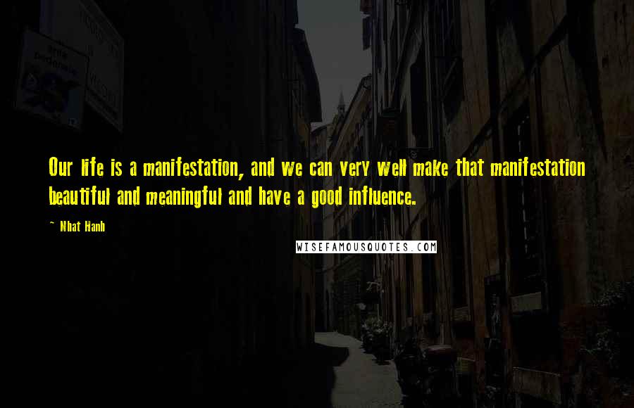 Nhat Hanh Quotes: Our life is a manifestation, and we can very well make that manifestation beautiful and meaningful and have a good influence.