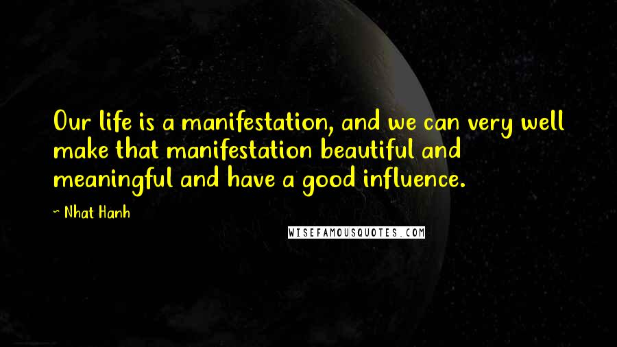 Nhat Hanh Quotes: Our life is a manifestation, and we can very well make that manifestation beautiful and meaningful and have a good influence.