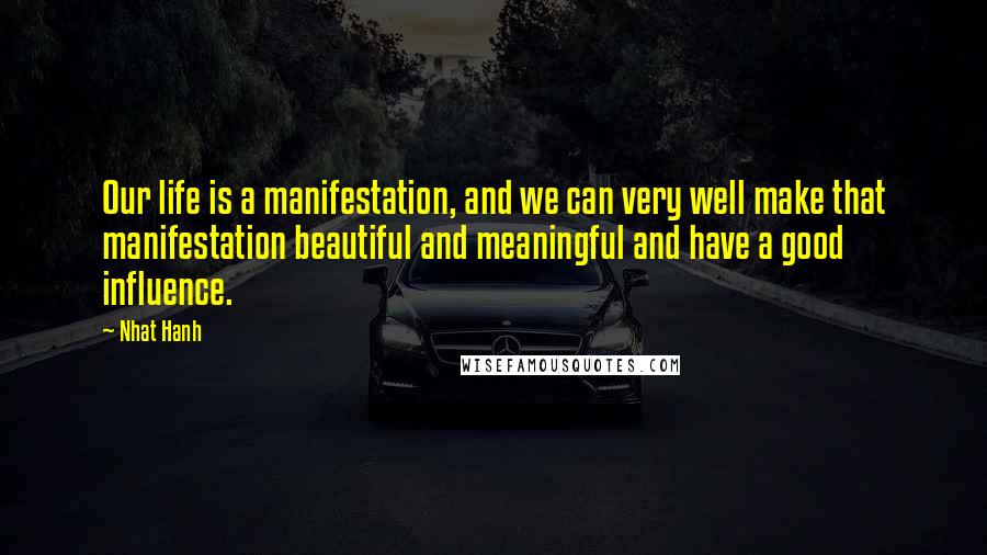 Nhat Hanh Quotes: Our life is a manifestation, and we can very well make that manifestation beautiful and meaningful and have a good influence.