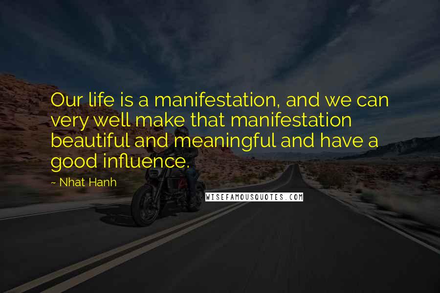 Nhat Hanh Quotes: Our life is a manifestation, and we can very well make that manifestation beautiful and meaningful and have a good influence.