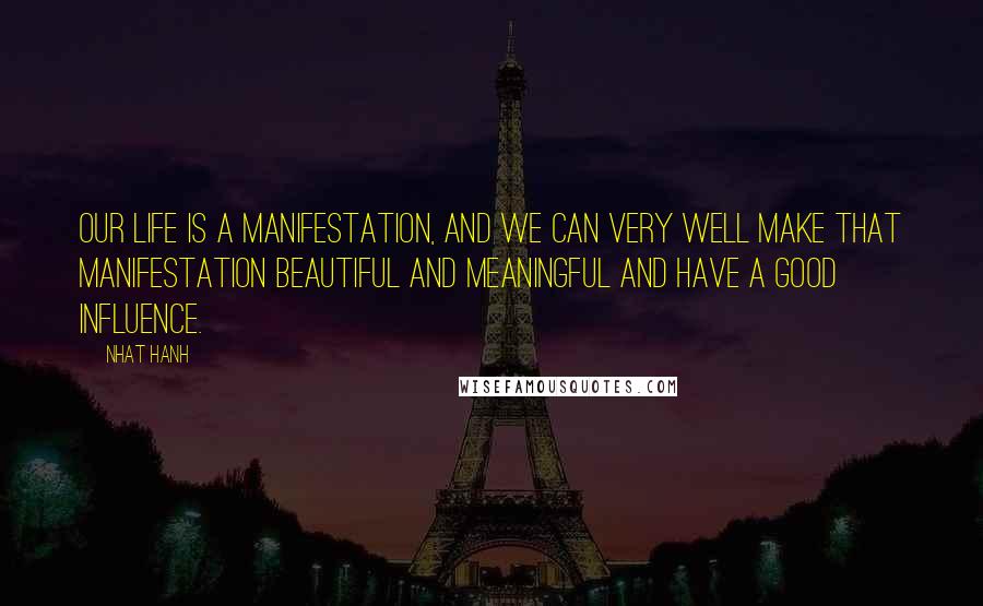 Nhat Hanh Quotes: Our life is a manifestation, and we can very well make that manifestation beautiful and meaningful and have a good influence.