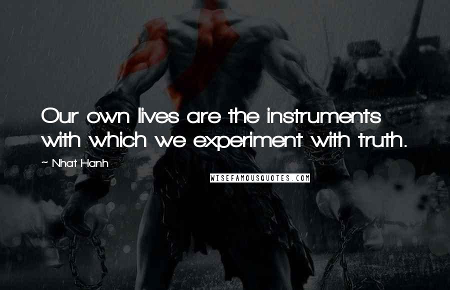 Nhat Hanh Quotes: Our own lives are the instruments with which we experiment with truth.