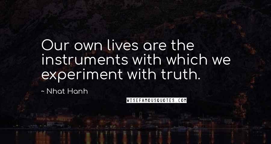 Nhat Hanh Quotes: Our own lives are the instruments with which we experiment with truth.