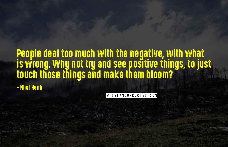 Nhat Hanh Quotes: People deal too much with the negative, with what is wrong. Why not try and see positive things, to just touch those things and make them bloom?