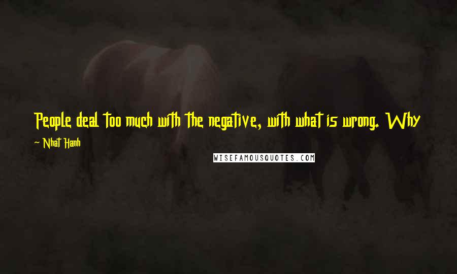 Nhat Hanh Quotes: People deal too much with the negative, with what is wrong. Why not try and see positive things, to just touch those things and make them bloom?