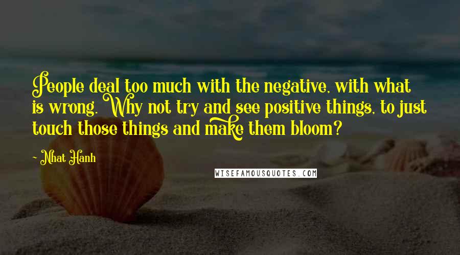 Nhat Hanh Quotes: People deal too much with the negative, with what is wrong. Why not try and see positive things, to just touch those things and make them bloom?