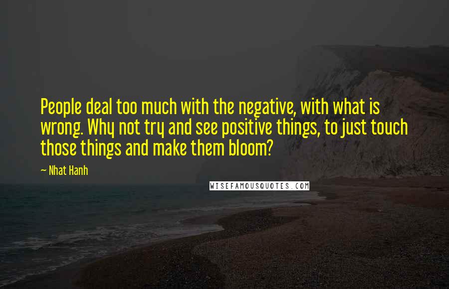 Nhat Hanh Quotes: People deal too much with the negative, with what is wrong. Why not try and see positive things, to just touch those things and make them bloom?