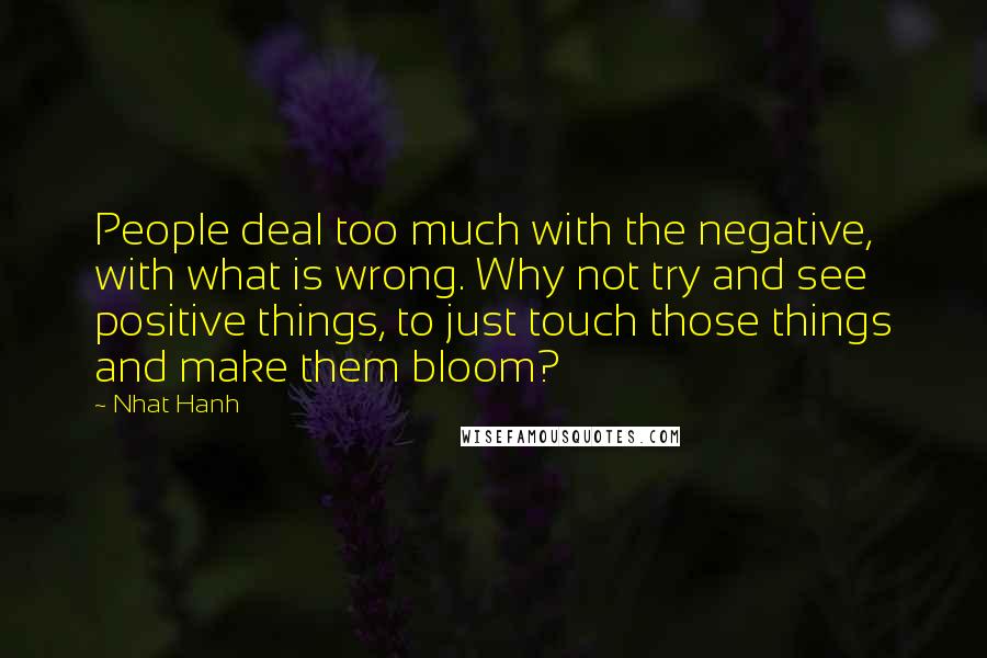 Nhat Hanh Quotes: People deal too much with the negative, with what is wrong. Why not try and see positive things, to just touch those things and make them bloom?