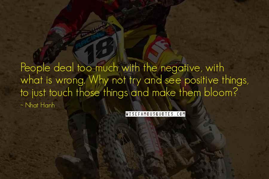 Nhat Hanh Quotes: People deal too much with the negative, with what is wrong. Why not try and see positive things, to just touch those things and make them bloom?