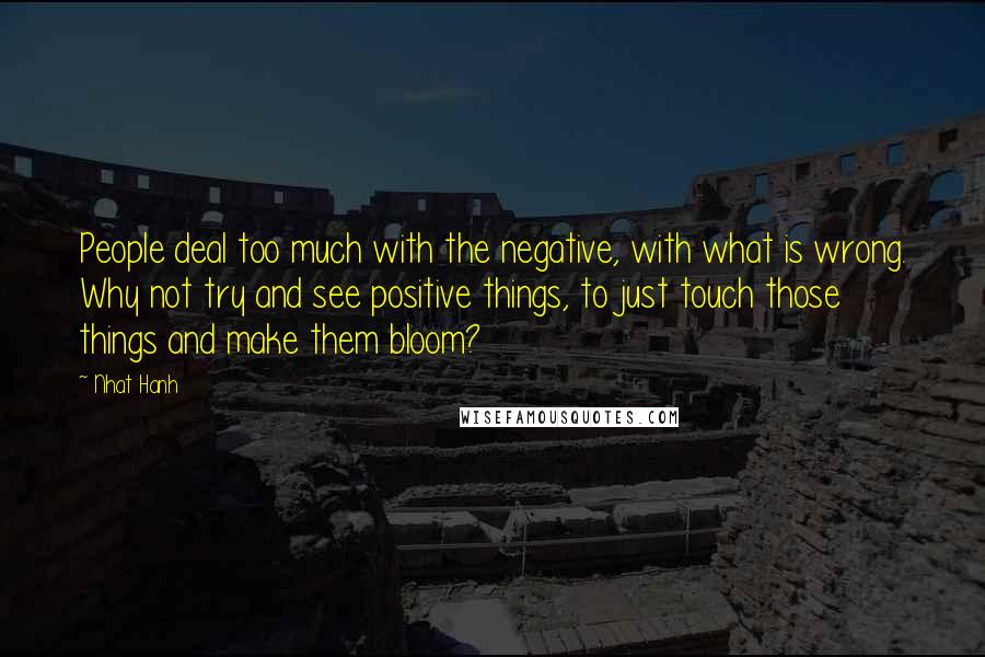 Nhat Hanh Quotes: People deal too much with the negative, with what is wrong. Why not try and see positive things, to just touch those things and make them bloom?