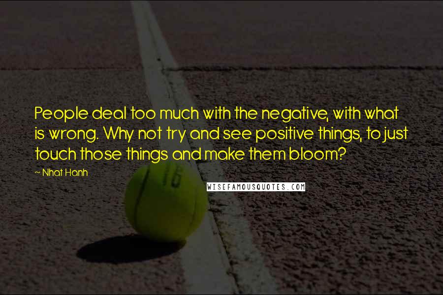 Nhat Hanh Quotes: People deal too much with the negative, with what is wrong. Why not try and see positive things, to just touch those things and make them bloom?