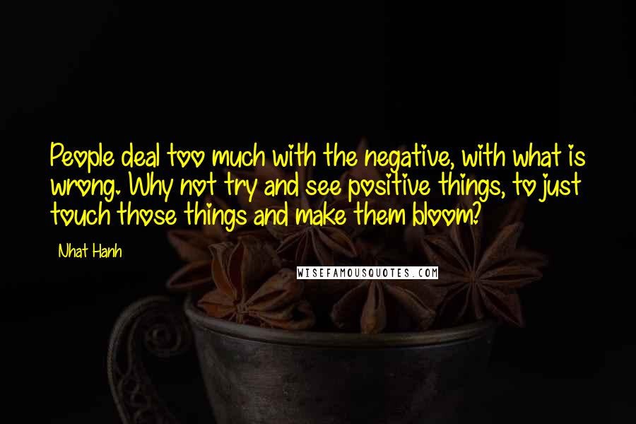 Nhat Hanh Quotes: People deal too much with the negative, with what is wrong. Why not try and see positive things, to just touch those things and make them bloom?