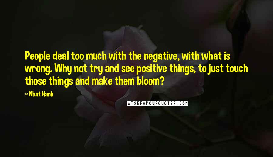 Nhat Hanh Quotes: People deal too much with the negative, with what is wrong. Why not try and see positive things, to just touch those things and make them bloom?