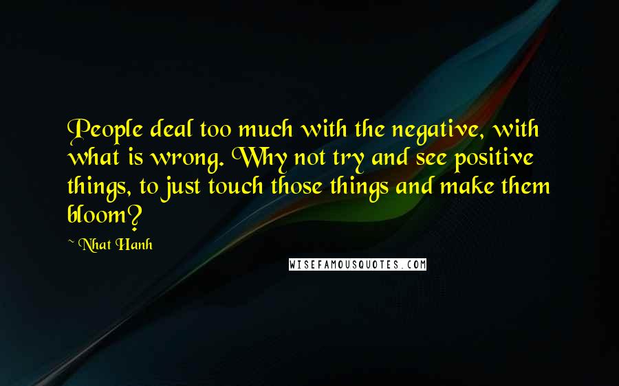 Nhat Hanh Quotes: People deal too much with the negative, with what is wrong. Why not try and see positive things, to just touch those things and make them bloom?