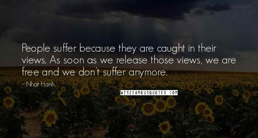 Nhat Hanh Quotes: People suffer because they are caught in their views. As soon as we release those views, we are free and we don't suffer anymore.