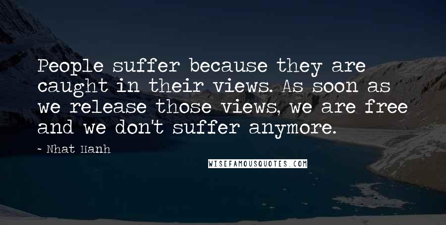 Nhat Hanh Quotes: People suffer because they are caught in their views. As soon as we release those views, we are free and we don't suffer anymore.