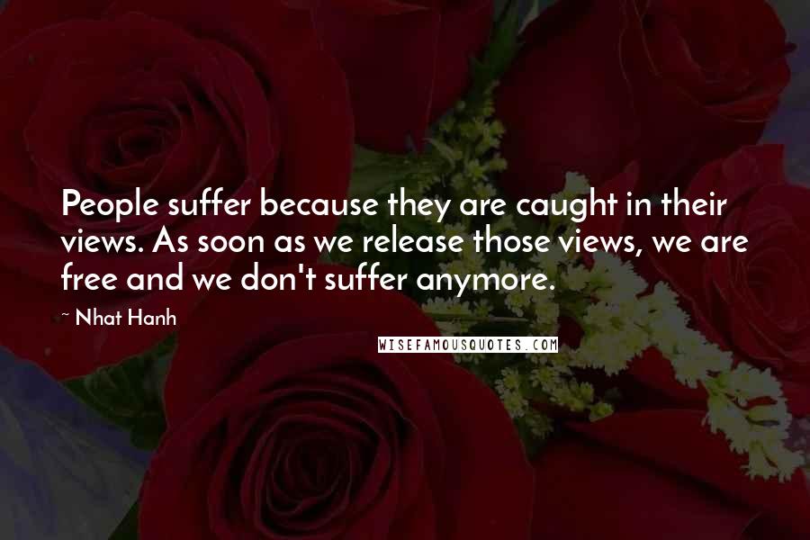 Nhat Hanh Quotes: People suffer because they are caught in their views. As soon as we release those views, we are free and we don't suffer anymore.