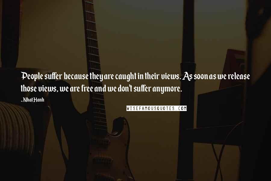Nhat Hanh Quotes: People suffer because they are caught in their views. As soon as we release those views, we are free and we don't suffer anymore.