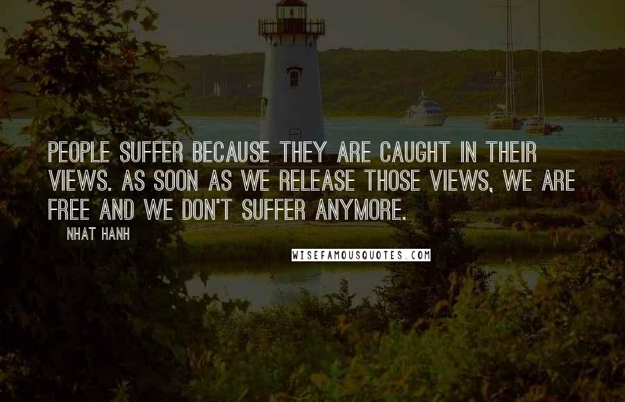Nhat Hanh Quotes: People suffer because they are caught in their views. As soon as we release those views, we are free and we don't suffer anymore.