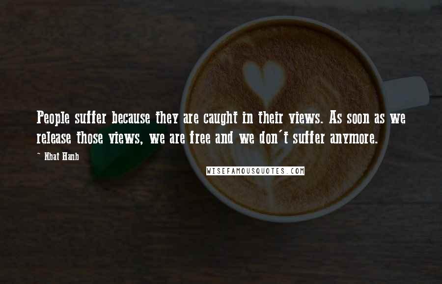 Nhat Hanh Quotes: People suffer because they are caught in their views. As soon as we release those views, we are free and we don't suffer anymore.