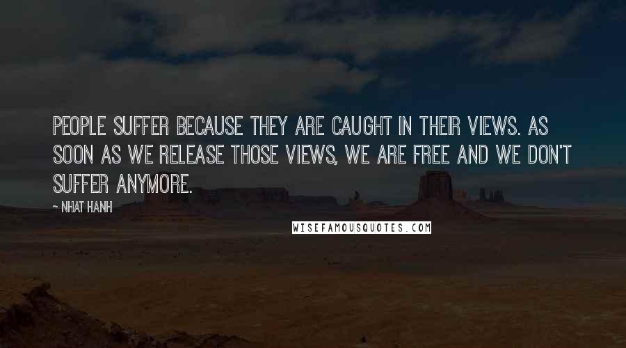 Nhat Hanh Quotes: People suffer because they are caught in their views. As soon as we release those views, we are free and we don't suffer anymore.