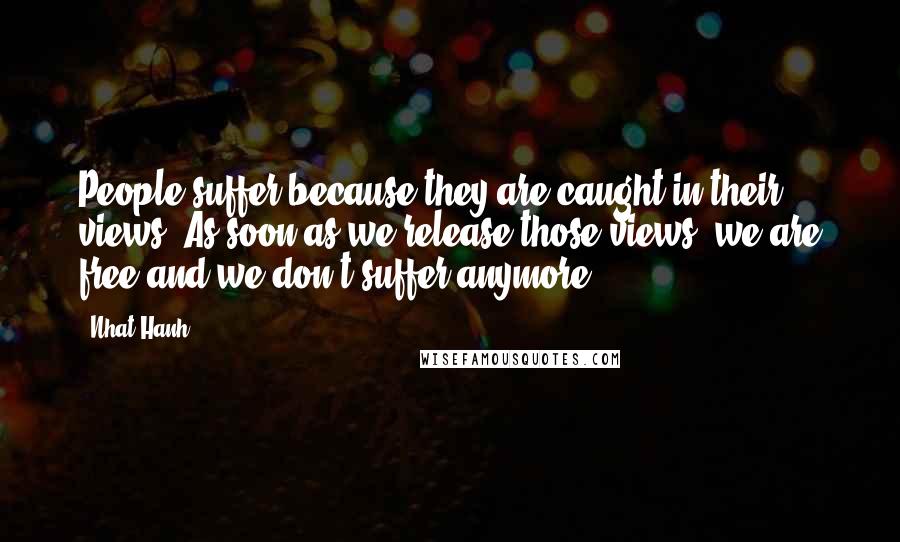 Nhat Hanh Quotes: People suffer because they are caught in their views. As soon as we release those views, we are free and we don't suffer anymore.