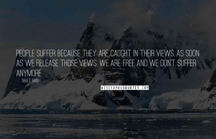 Nhat Hanh Quotes: People suffer because they are caught in their views. As soon as we release those views, we are free and we don't suffer anymore.