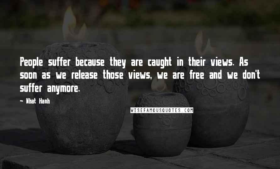 Nhat Hanh Quotes: People suffer because they are caught in their views. As soon as we release those views, we are free and we don't suffer anymore.