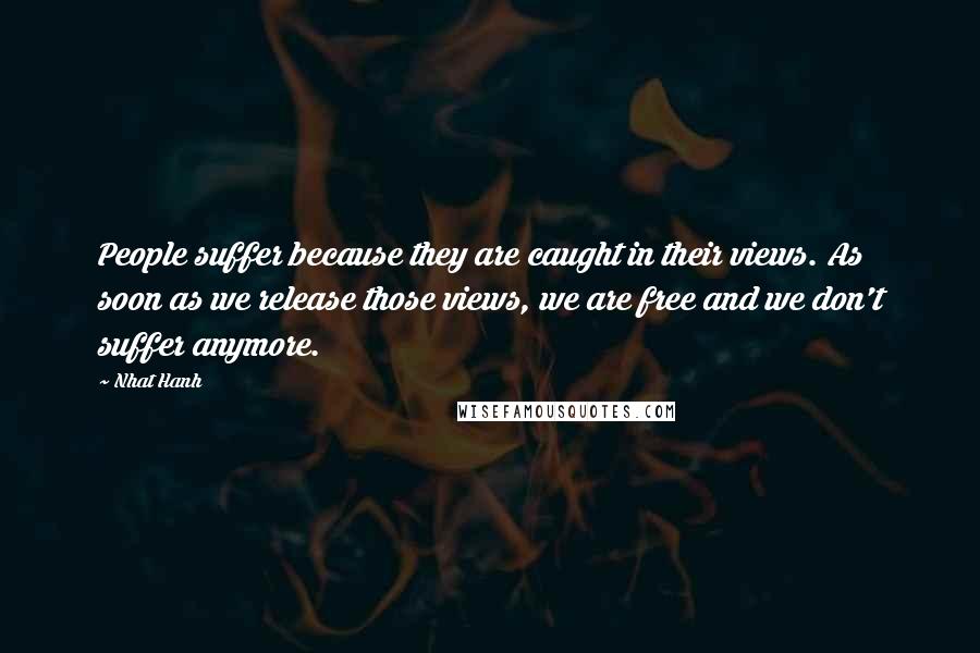 Nhat Hanh Quotes: People suffer because they are caught in their views. As soon as we release those views, we are free and we don't suffer anymore.