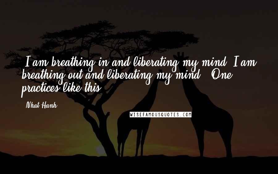 Nhat Hanh Quotes: "I am breathing in and liberating my mind. I am breathing out and liberating my mind." One practices like this.