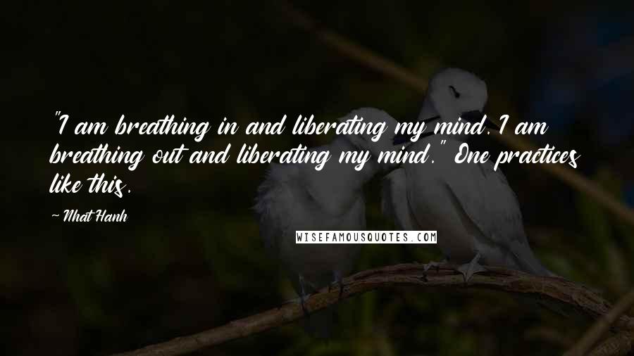 Nhat Hanh Quotes: "I am breathing in and liberating my mind. I am breathing out and liberating my mind." One practices like this.