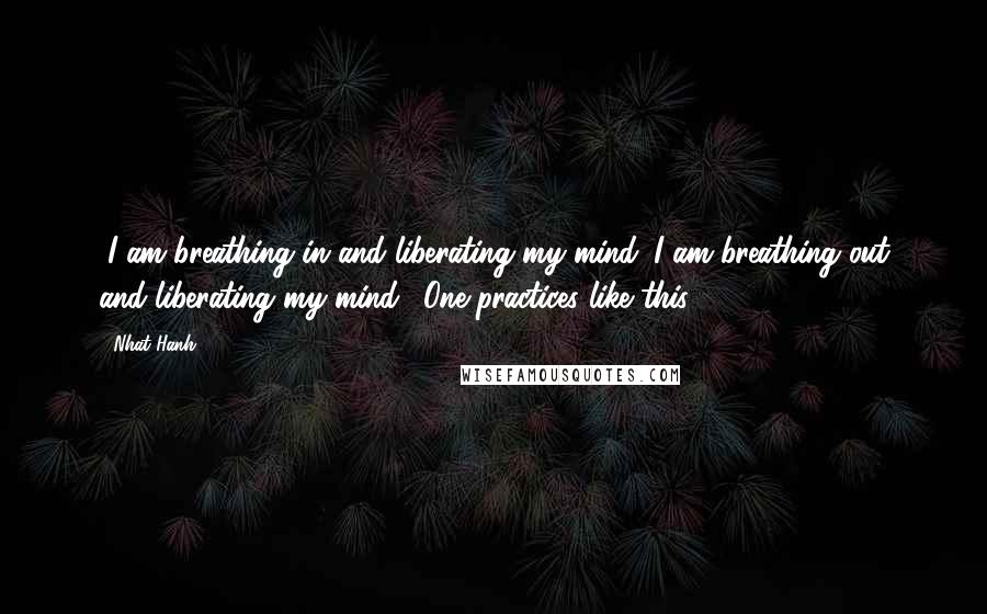 Nhat Hanh Quotes: "I am breathing in and liberating my mind. I am breathing out and liberating my mind." One practices like this.