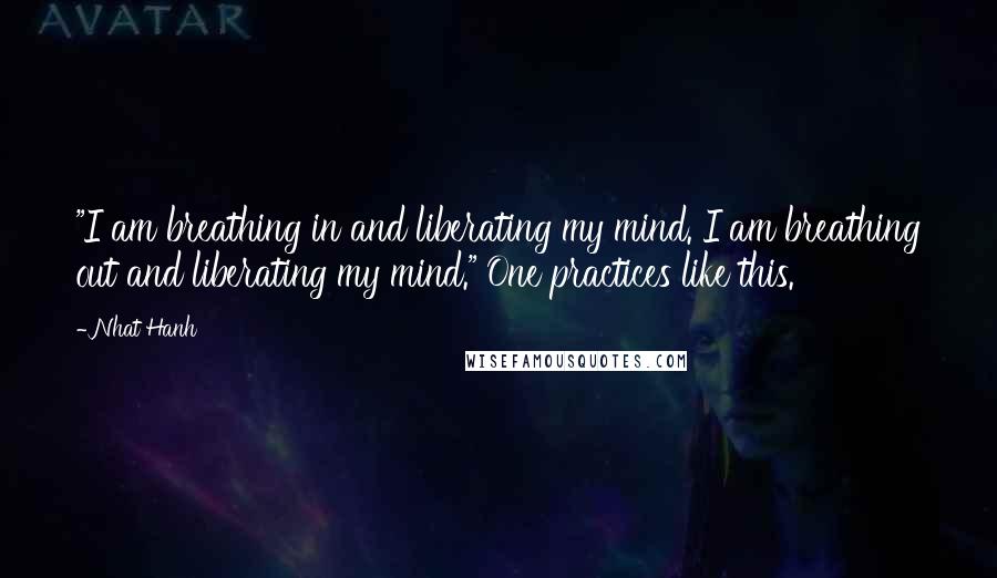 Nhat Hanh Quotes: "I am breathing in and liberating my mind. I am breathing out and liberating my mind." One practices like this.