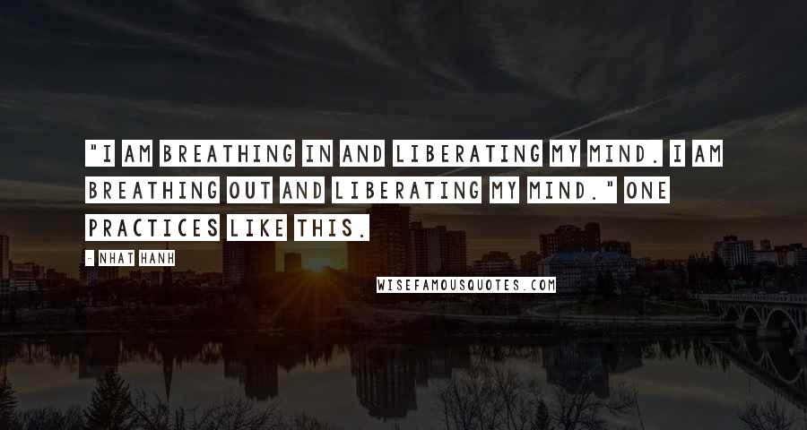 Nhat Hanh Quotes: "I am breathing in and liberating my mind. I am breathing out and liberating my mind." One practices like this.