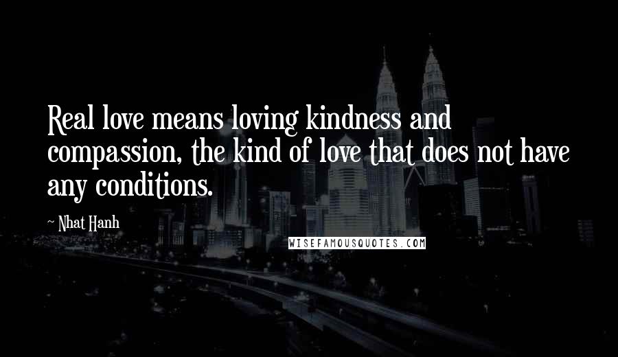 Nhat Hanh Quotes: Real love means loving kindness and compassion, the kind of love that does not have any conditions.