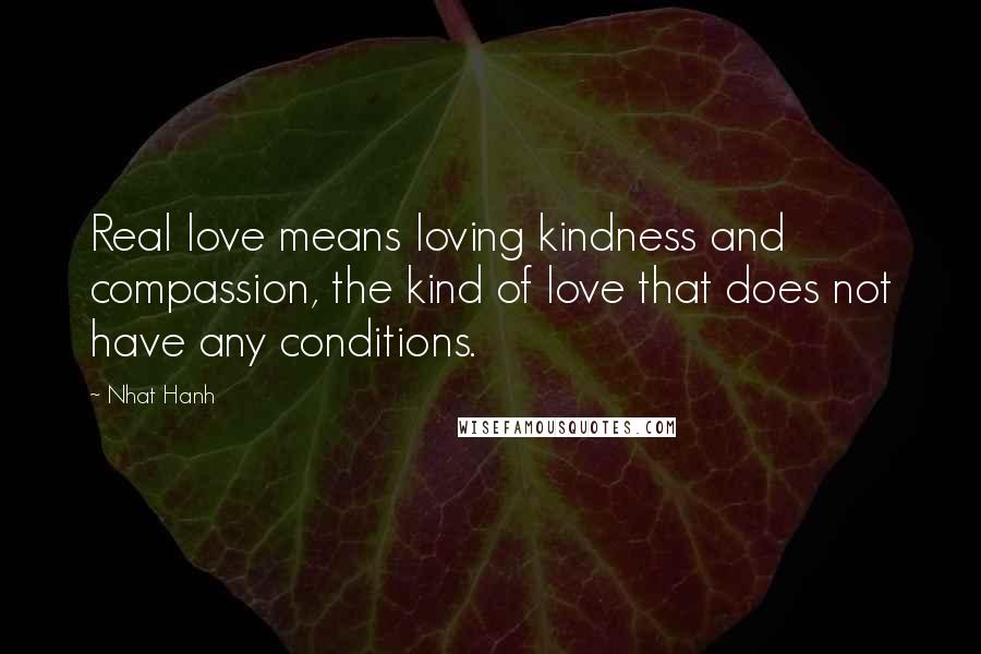 Nhat Hanh Quotes: Real love means loving kindness and compassion, the kind of love that does not have any conditions.