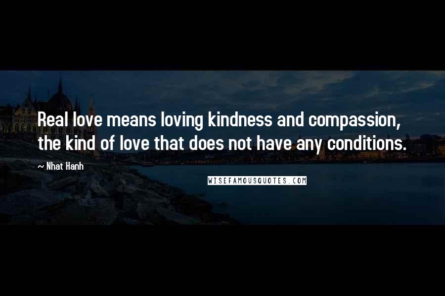 Nhat Hanh Quotes: Real love means loving kindness and compassion, the kind of love that does not have any conditions.