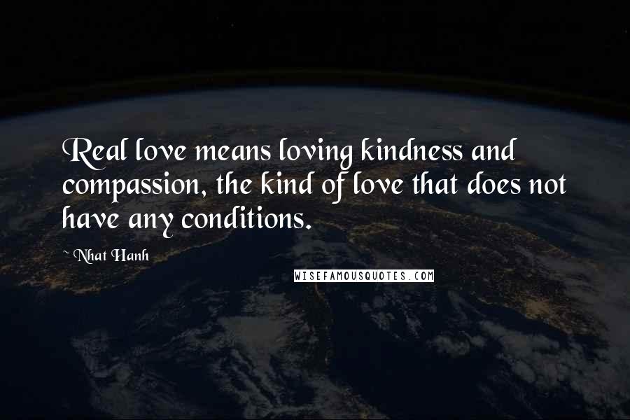 Nhat Hanh Quotes: Real love means loving kindness and compassion, the kind of love that does not have any conditions.