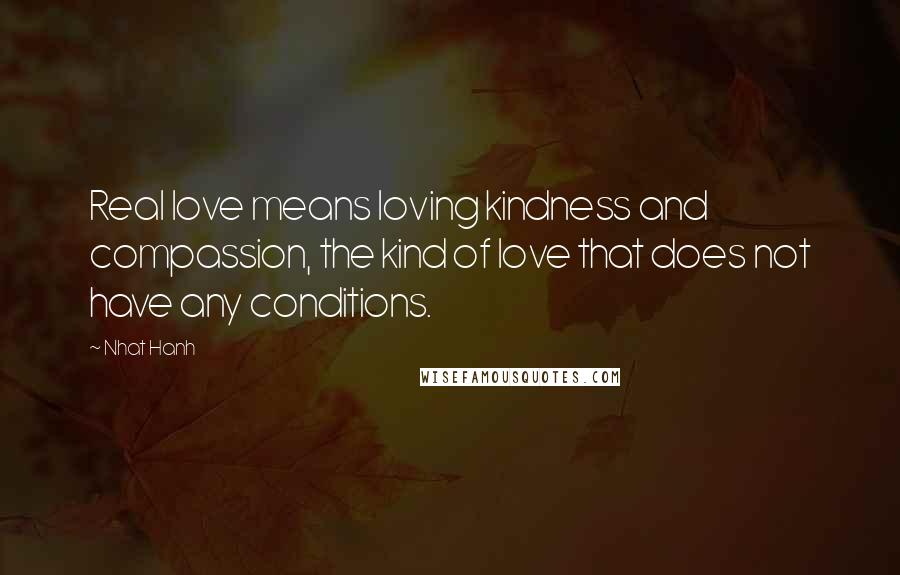 Nhat Hanh Quotes: Real love means loving kindness and compassion, the kind of love that does not have any conditions.