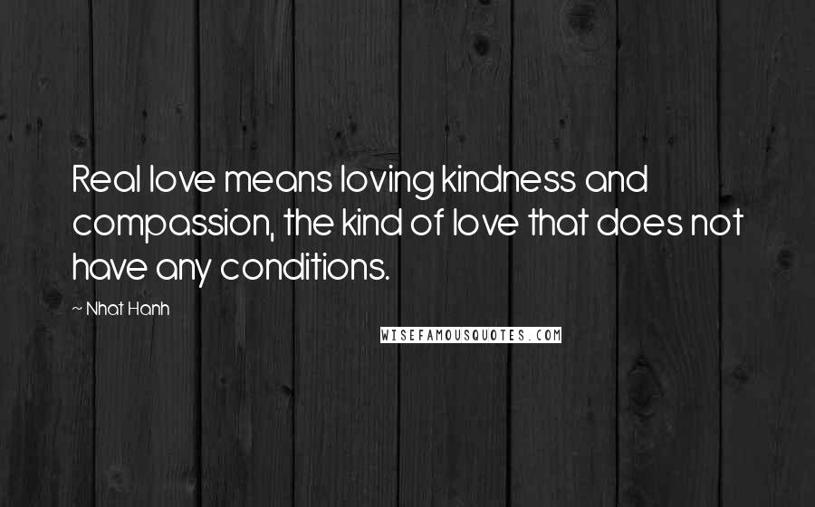 Nhat Hanh Quotes: Real love means loving kindness and compassion, the kind of love that does not have any conditions.