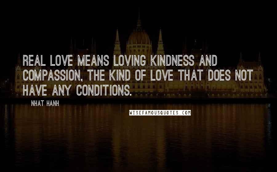 Nhat Hanh Quotes: Real love means loving kindness and compassion, the kind of love that does not have any conditions.