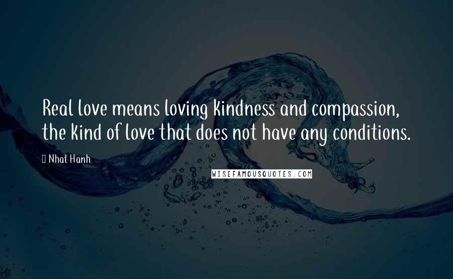 Nhat Hanh Quotes: Real love means loving kindness and compassion, the kind of love that does not have any conditions.