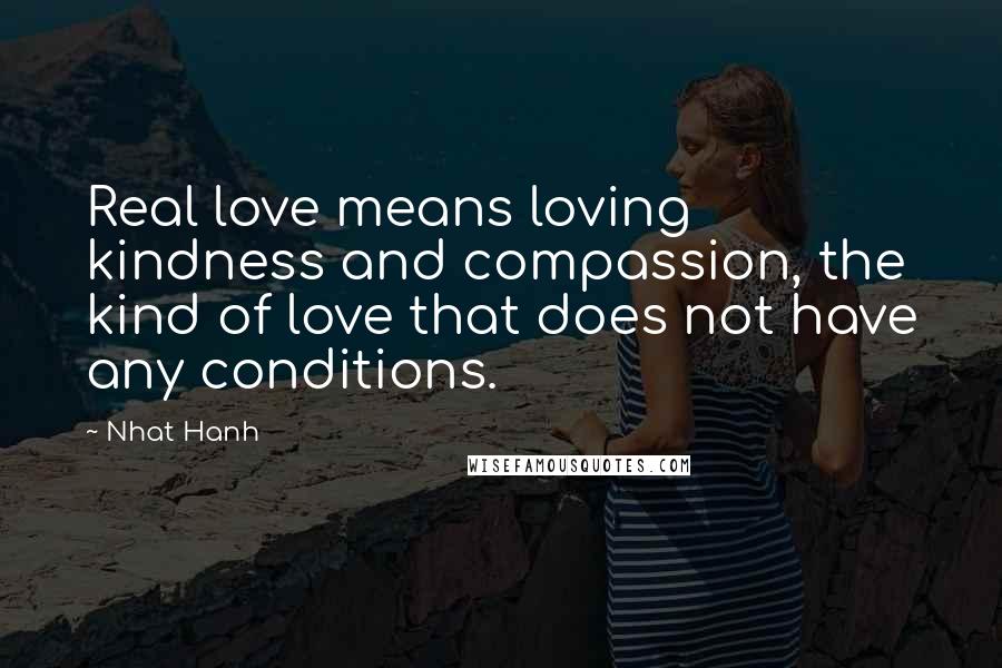 Nhat Hanh Quotes: Real love means loving kindness and compassion, the kind of love that does not have any conditions.