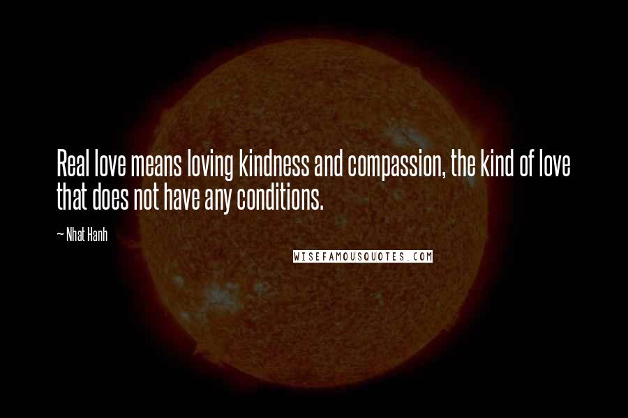 Nhat Hanh Quotes: Real love means loving kindness and compassion, the kind of love that does not have any conditions.