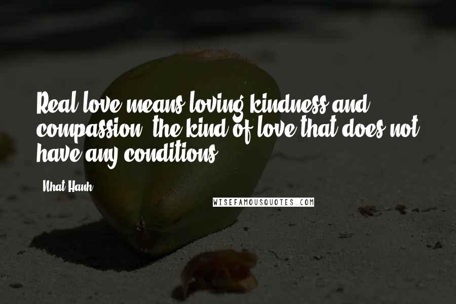 Nhat Hanh Quotes: Real love means loving kindness and compassion, the kind of love that does not have any conditions.